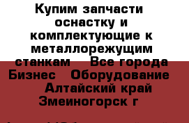  Купим запчасти, оснастку и комплектующие к металлорежущим станкам. - Все города Бизнес » Оборудование   . Алтайский край,Змеиногорск г.